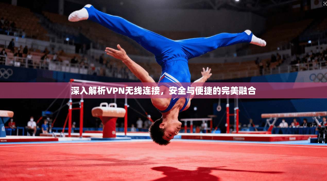 深入解析VPN无线连接，安全与便捷的完美融合