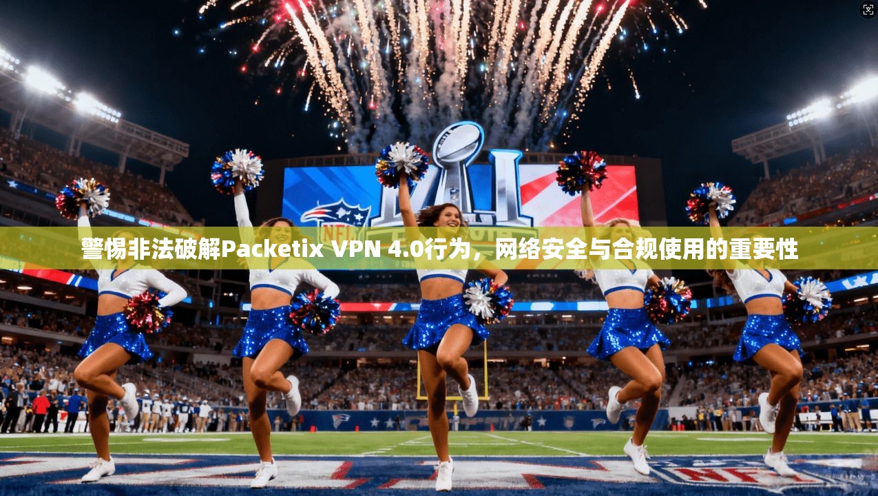 警惕非法破解Packetix VPN 4.0行为，网络安全与合规使用的重要性