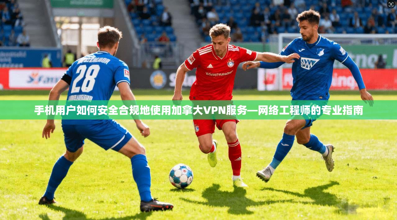 手机用户如何安全合规地使用加拿大VPN服务—网络工程师的专业指南