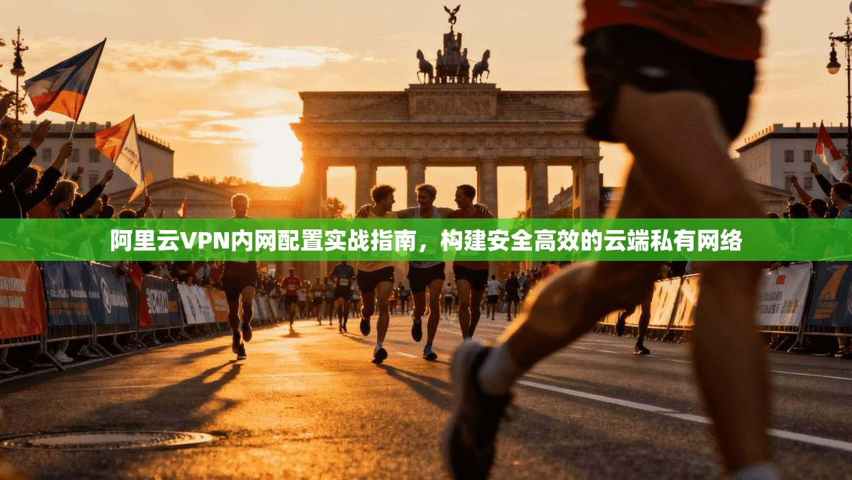 阿里云VPN内网配置实战指南,构建安全高效的云端私有网络 阿里云VPN内网配置实战指南,构建安全高效的云端私有网络