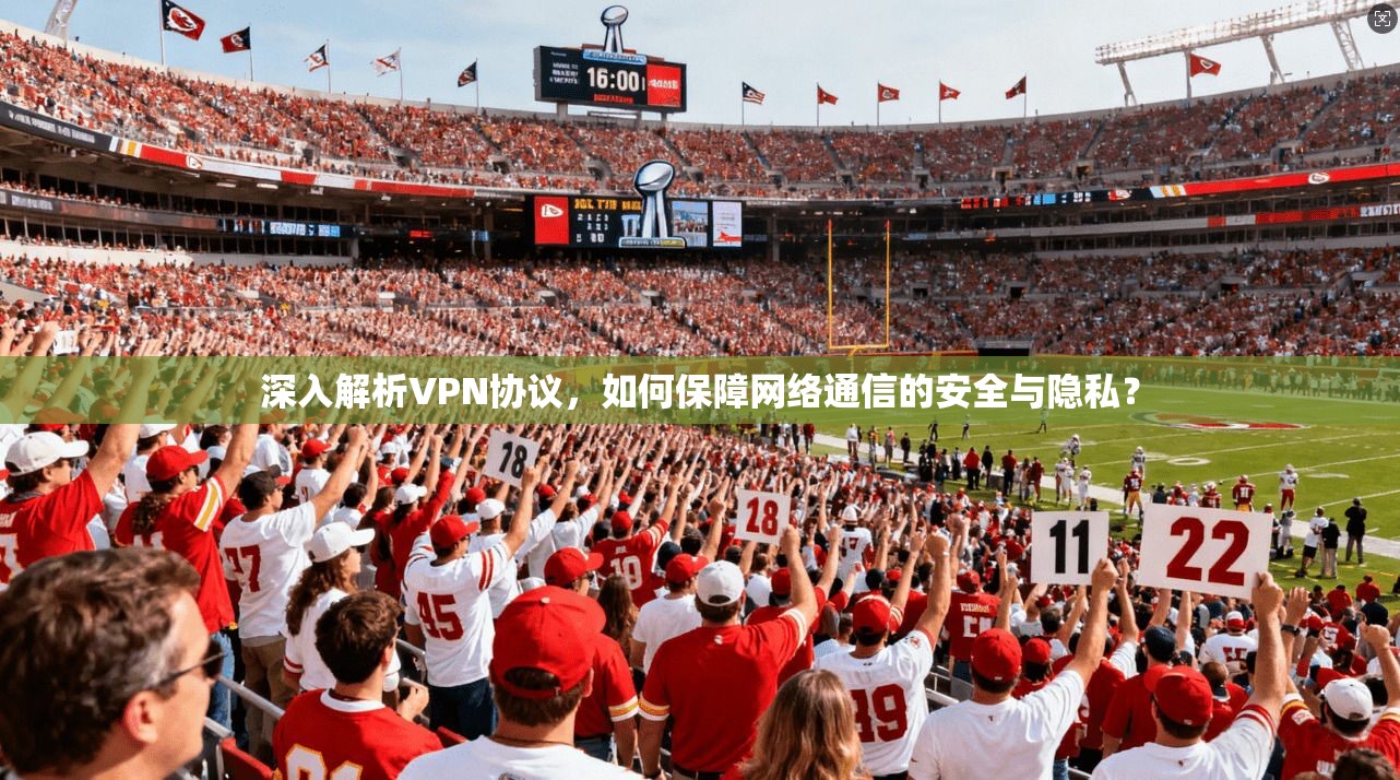 深入解析VPN协议，如何保障网络通信的安全与隐私？