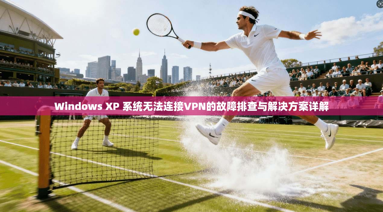 Windows XP 系统无法连接VPN的故障排查与解决方案详解