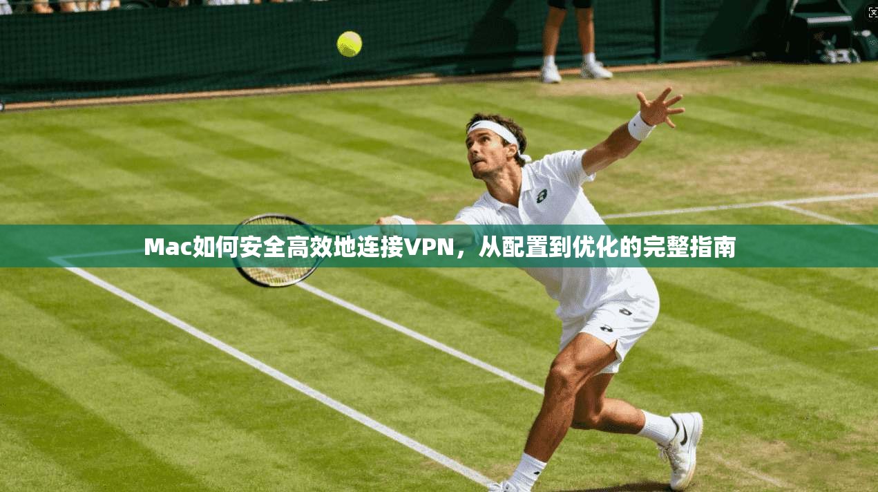 Mac如何安全高效地连接VPN，从配置到优化的完整指南