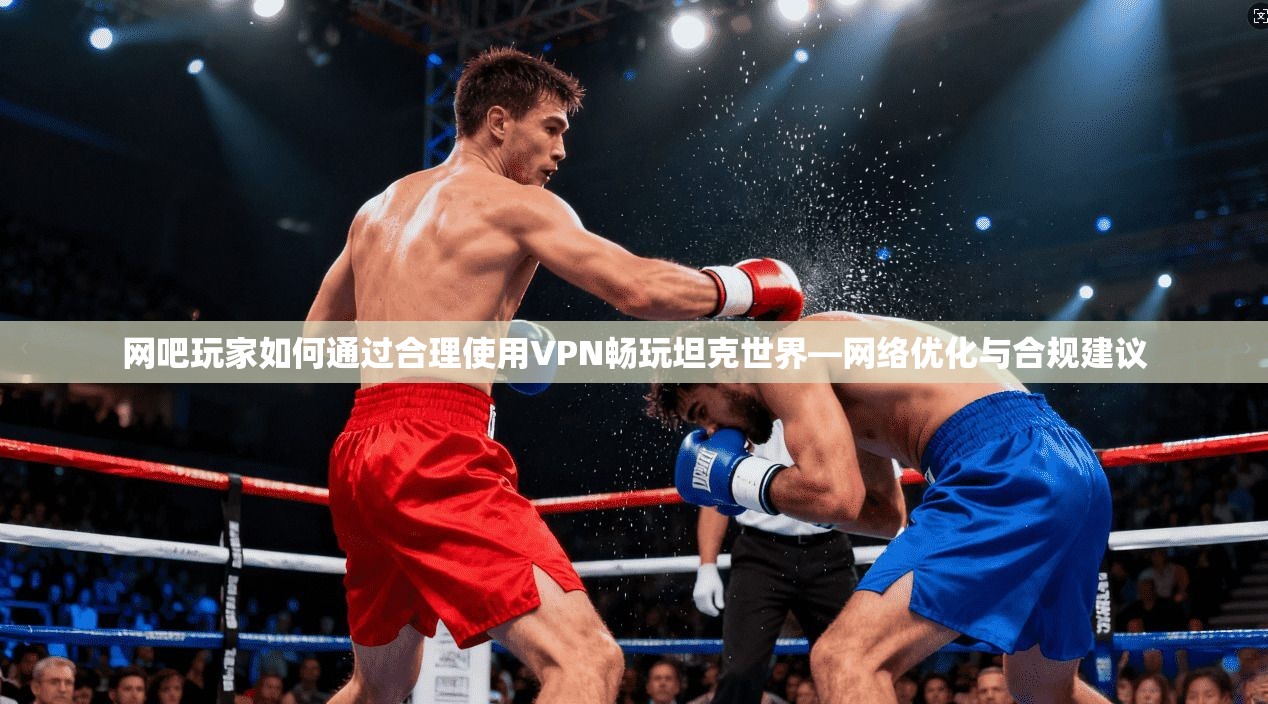 网吧玩家如何通过合理使用VPN畅玩坦克世界—网络优化与合规建议