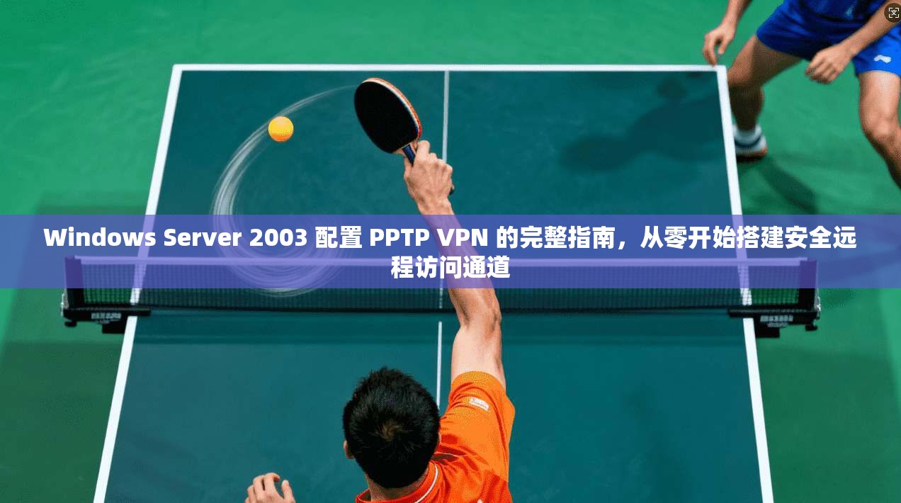Windows Server 2003 配置 PPTP VPN 的完整指南，从零开始搭建安全远程访问通道