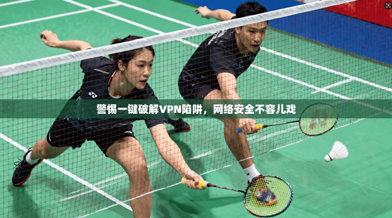 警惕一键破解VPN陷阱，网络安全不容儿戏