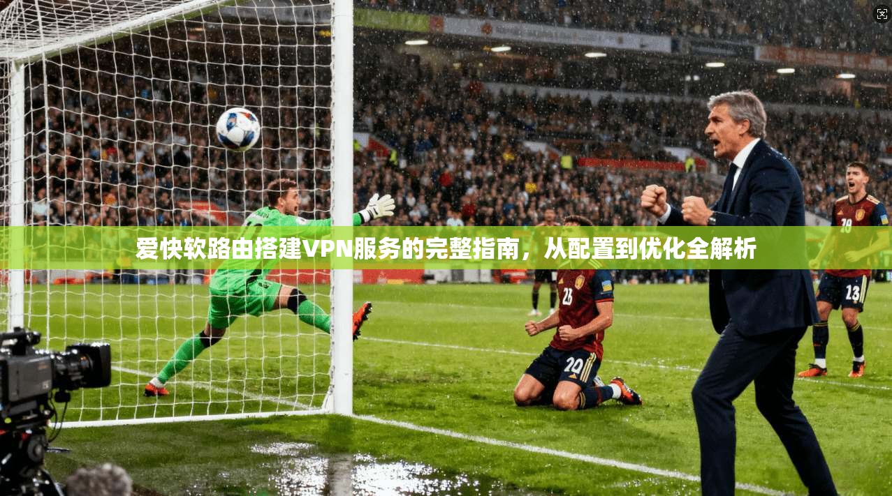 爱快软路由搭建VPN服务的完整指南，从配置到优化全解析