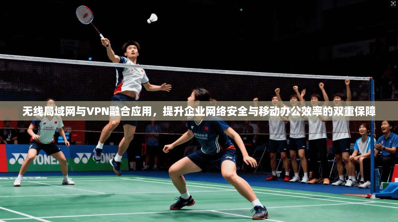 无线局域网与VPN融合应用，提升企业网络安全与移动办公效率的双重保障