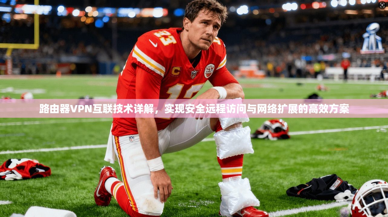 路由器VPN互联技术详解，实现安全远程访问与网络扩展的高效方案
