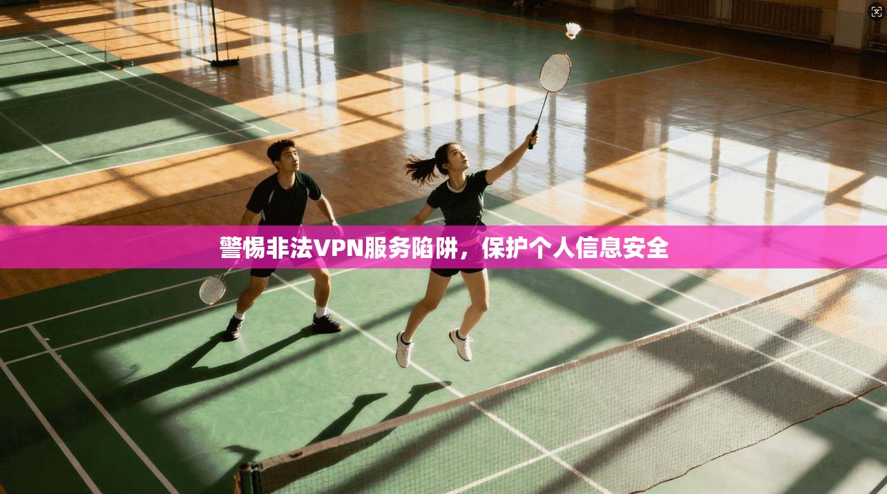 警惕非法VPN服务陷阱，保护个人信息安全