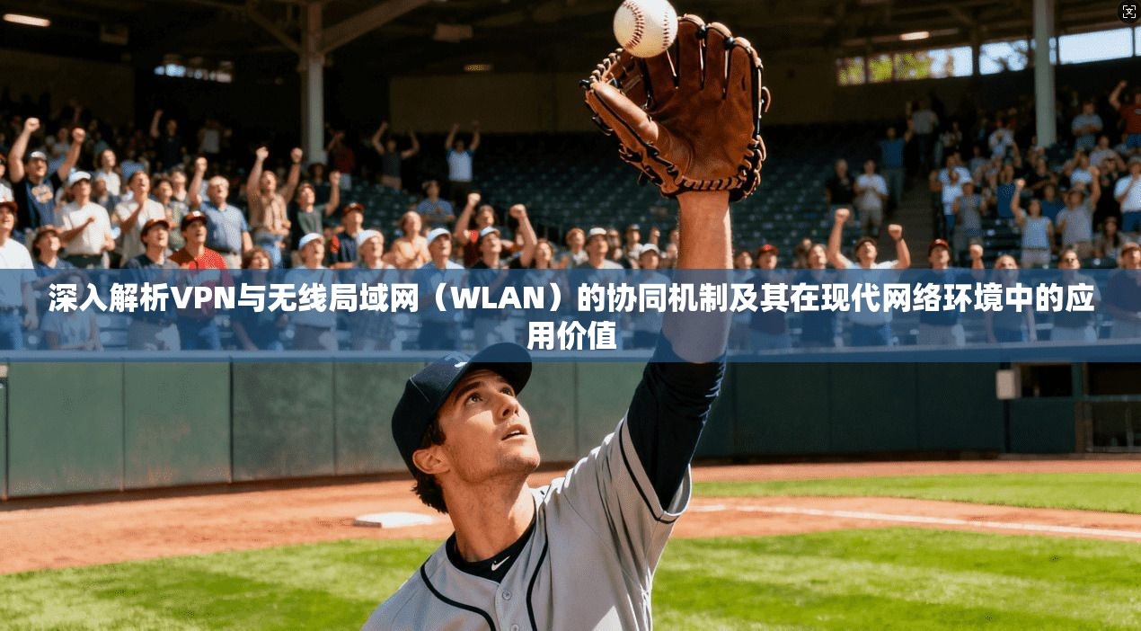 深入解析VPN与无线局域网（WLAN）的协同机制及其在现代网络环境中的应用价值