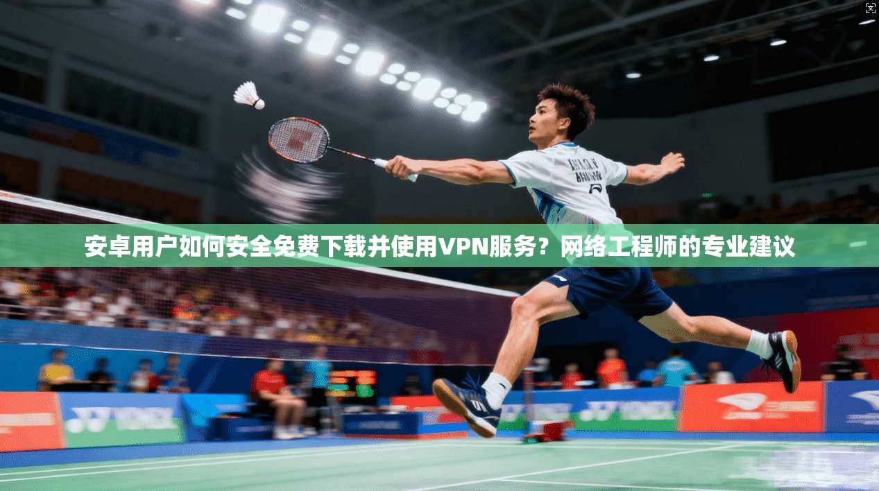 安卓用户如何安全免费下载并使用VPN服务？网络工程师的专业建议