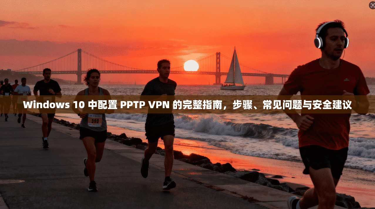 Windows 10 中配置 PPTP VPN 的完整指南，步骤、常见问题与安全建议