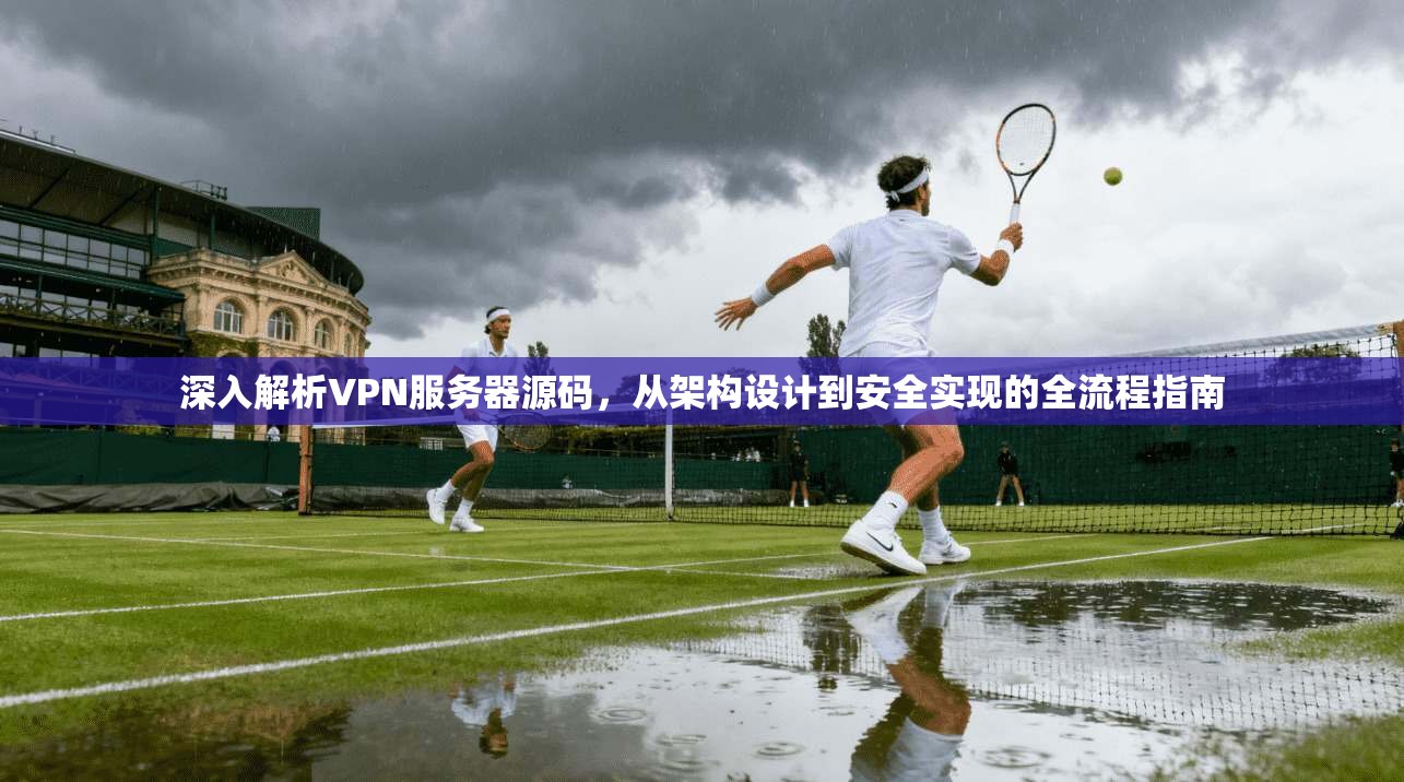 深入解析VPN服务器源码，从架构设计到安全实现的全流程指南