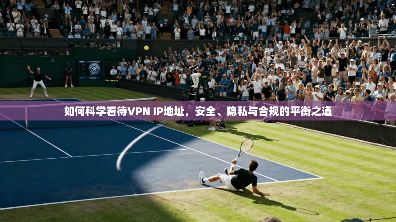 如何科学看待VPN IP地址，安全、隐私与合规的平衡之道