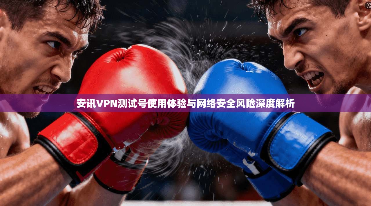 安讯VPN测试号使用体验与网络安全风险深度解析 安讯VPN测试号使用体验与网络安全风险深度解析