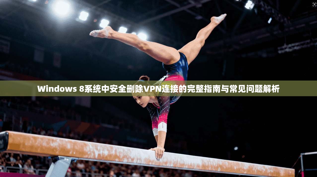 Windows 8系统中安全删除VPN连接的完整指南与常见问题解析 Windows 8系统中安全删除VPN连接的完整指南与常见问题解析