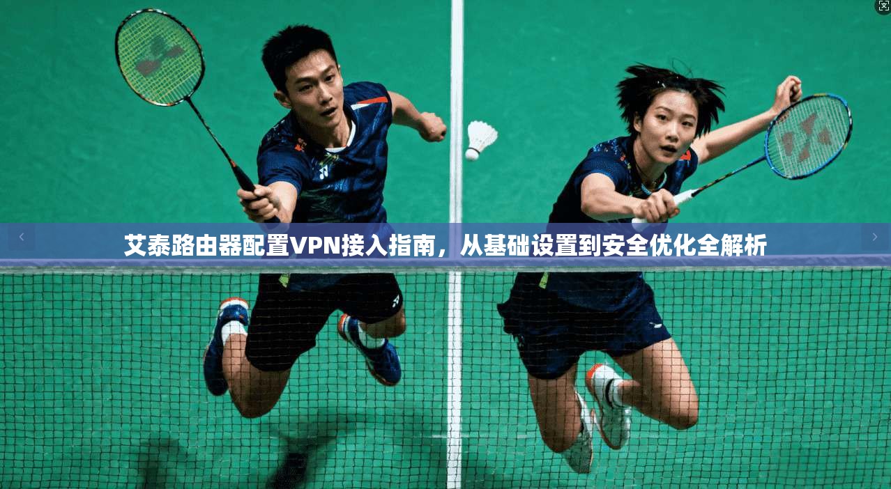 艾泰路由器配置VPN接入指南，从基础设置到安全优化全解析