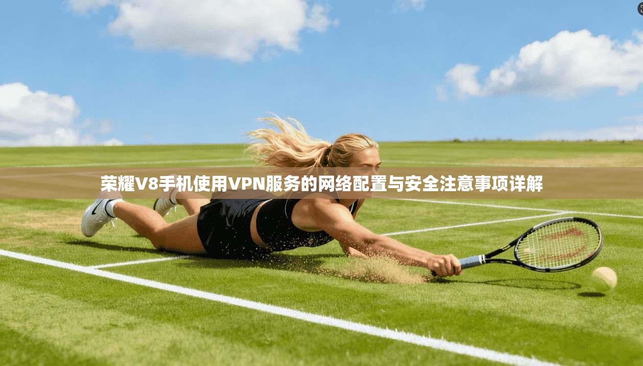荣耀V8手机使用VPN服务的网络配置与安全注意事项详解