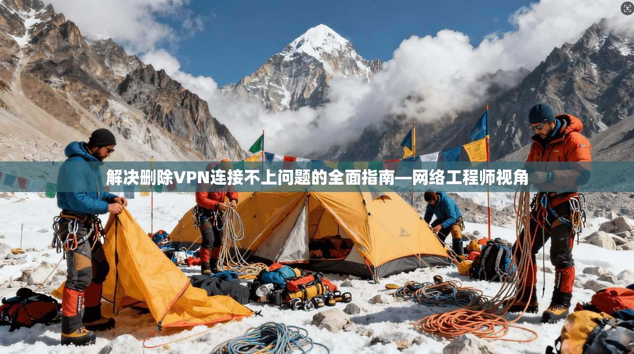 解决删除VPN连接不上问题的全面指南—网络工程师视角