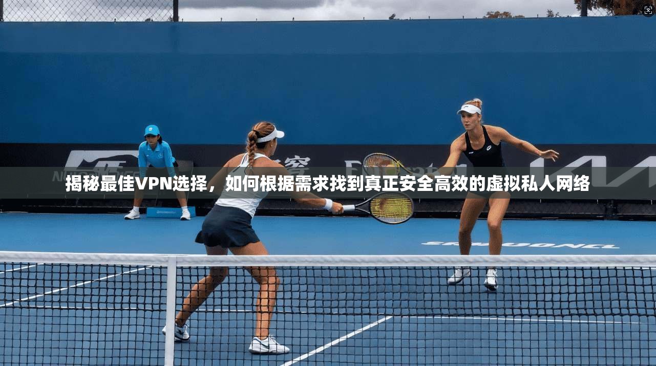 揭秘最佳VPN选择，如何根据需求找到真正安全高效的虚拟私人网络