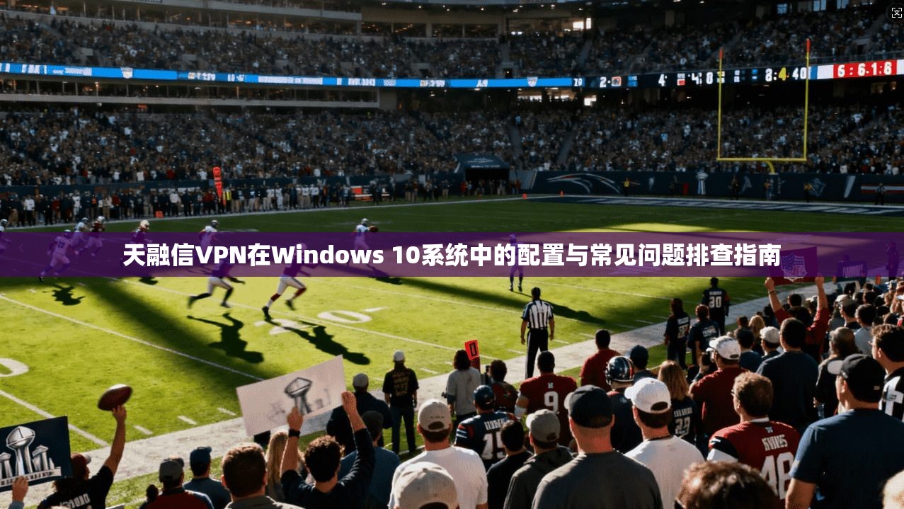 天融信VPN在Windows 10系统中的配置与常见问题排查指南