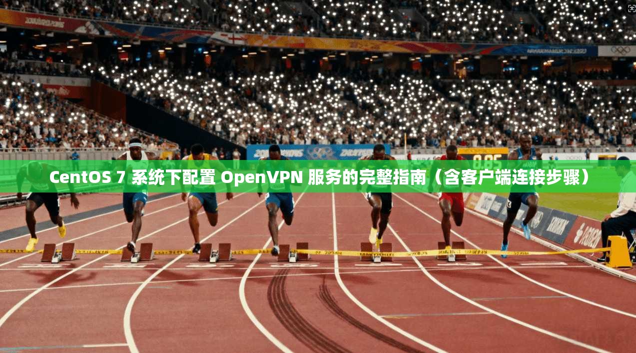 CentOS 7 系统下配置 OpenVPN 服务的完整指南（含客户端连接步骤）