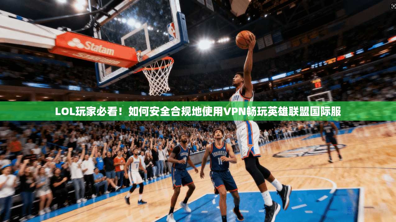 LOL玩家必看！如何安全合规地使用VPN畅玩英雄联盟国际服