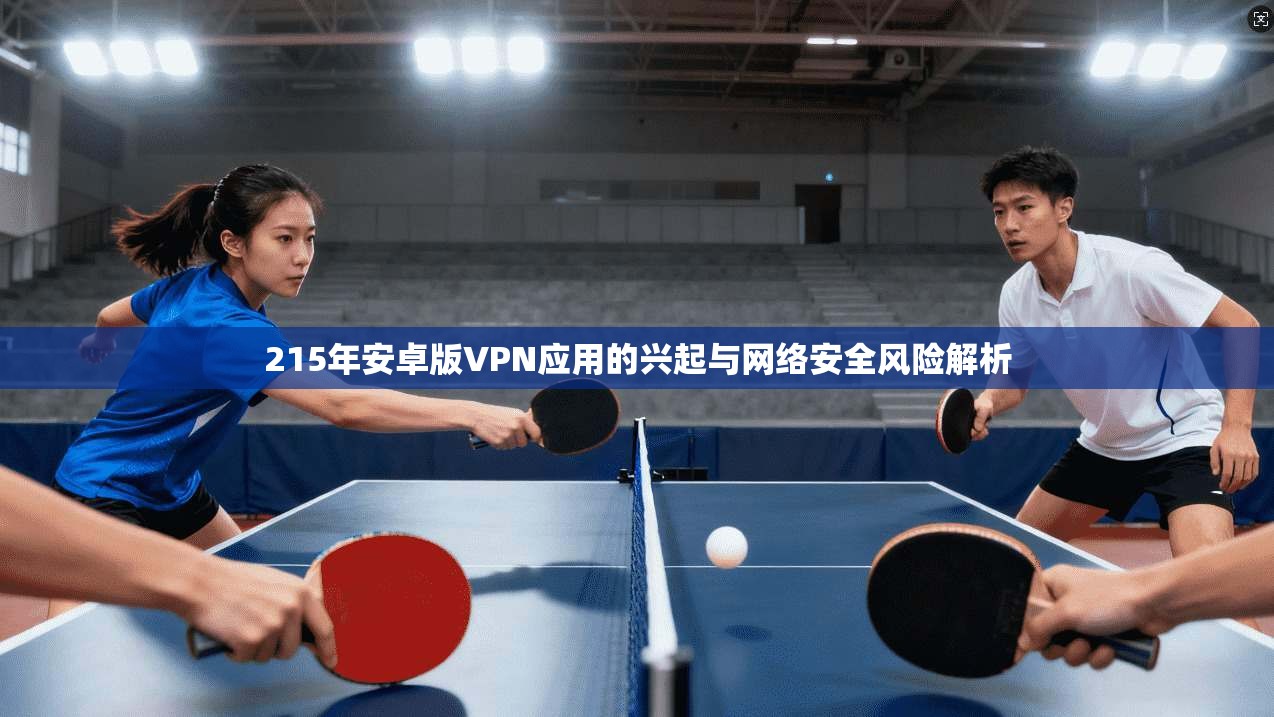 215年安卓版VPN应用的兴起与网络安全风险解析