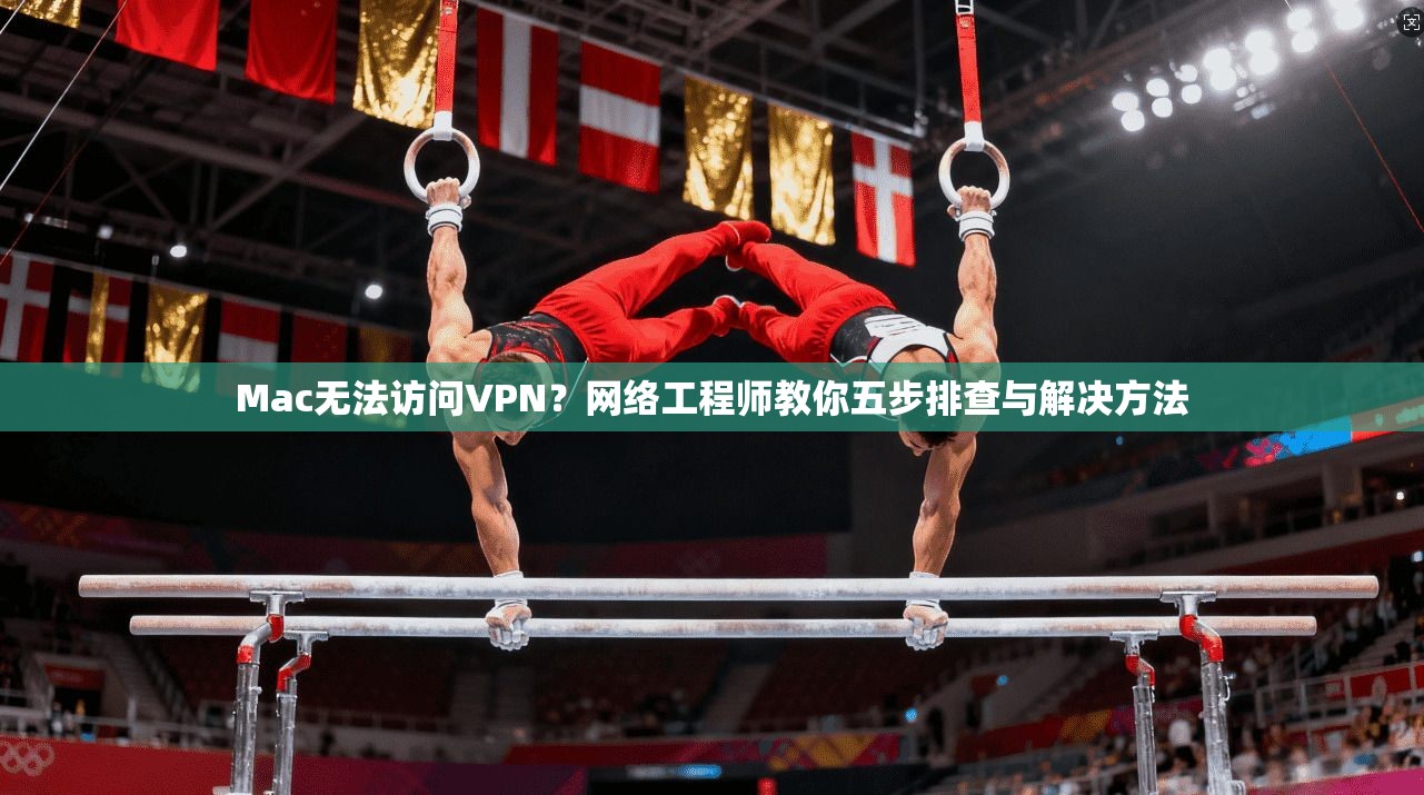Mac无法访问VPN？网络工程师教你五步排查与解决方法