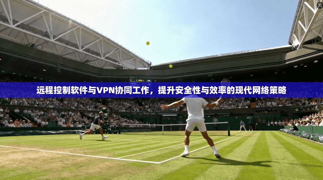 远程控制软件与VPN协同工作,提升安全性与效率的现代网络策略 远程控制软件与VPN协同工作,提升安全性与效率的现代网络策略