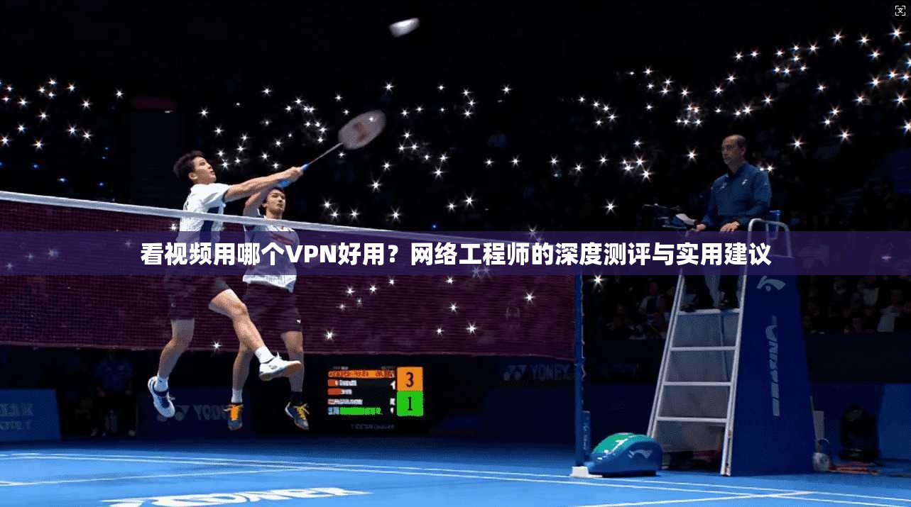 看视频用哪个VPN好用？网络工程师的深度测评与实用建议