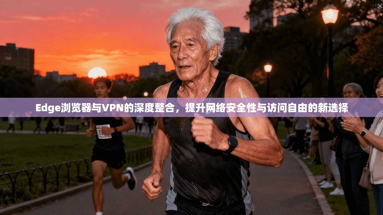Edge浏览器与VPN的深度整合,提升网络安全性与访问自由的新选择 Edge浏览器与VPN的深度整合,提升网络安全性与访问自由的新选择