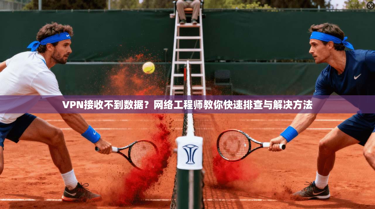 VPN接收不到数据？网络工程师教你快速排查与解决方法