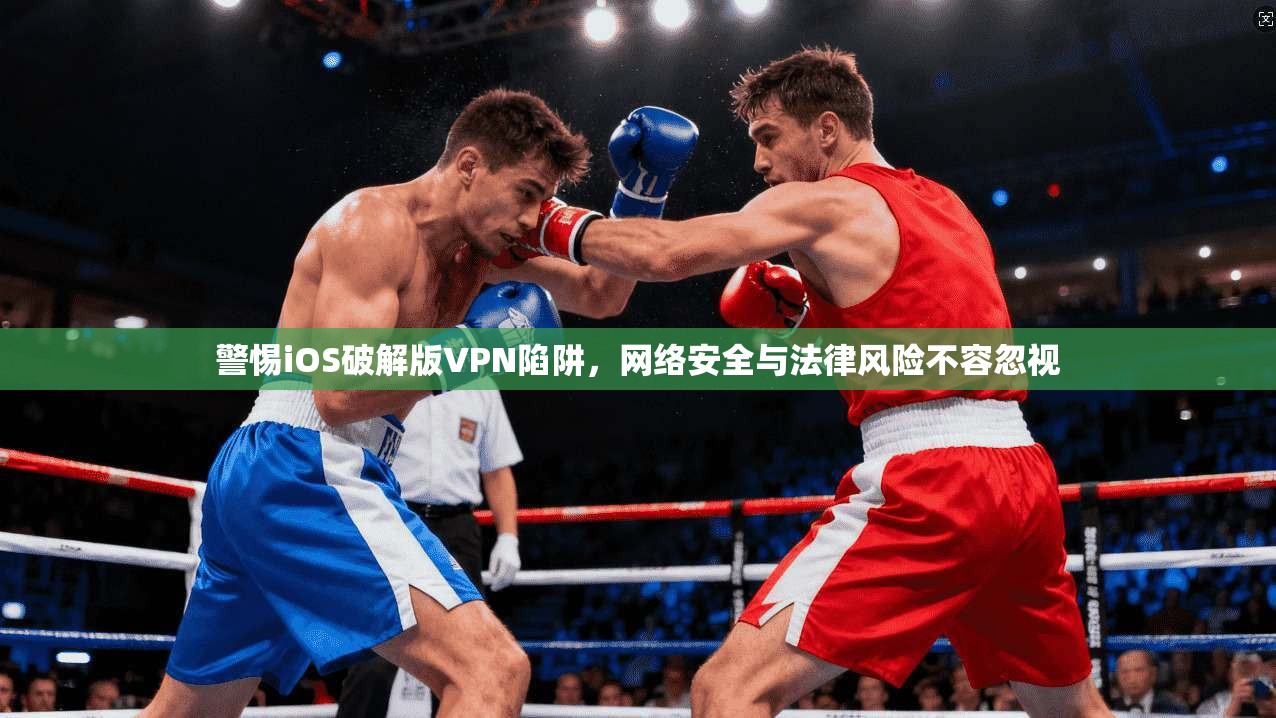 警惕iOS破解版VPN陷阱，网络安全与法律风险不容忽视