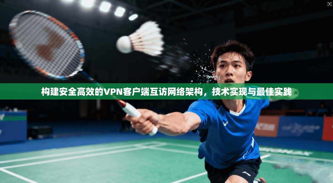 构建安全高效的VPN客户端互访网络架构，技术实现与最佳实践