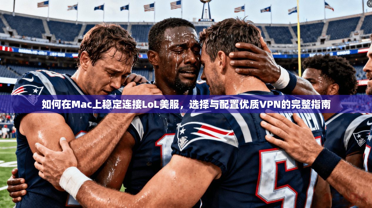 如何在Mac上稳定连接LoL美服，选择与配置优质VPN的完整指南