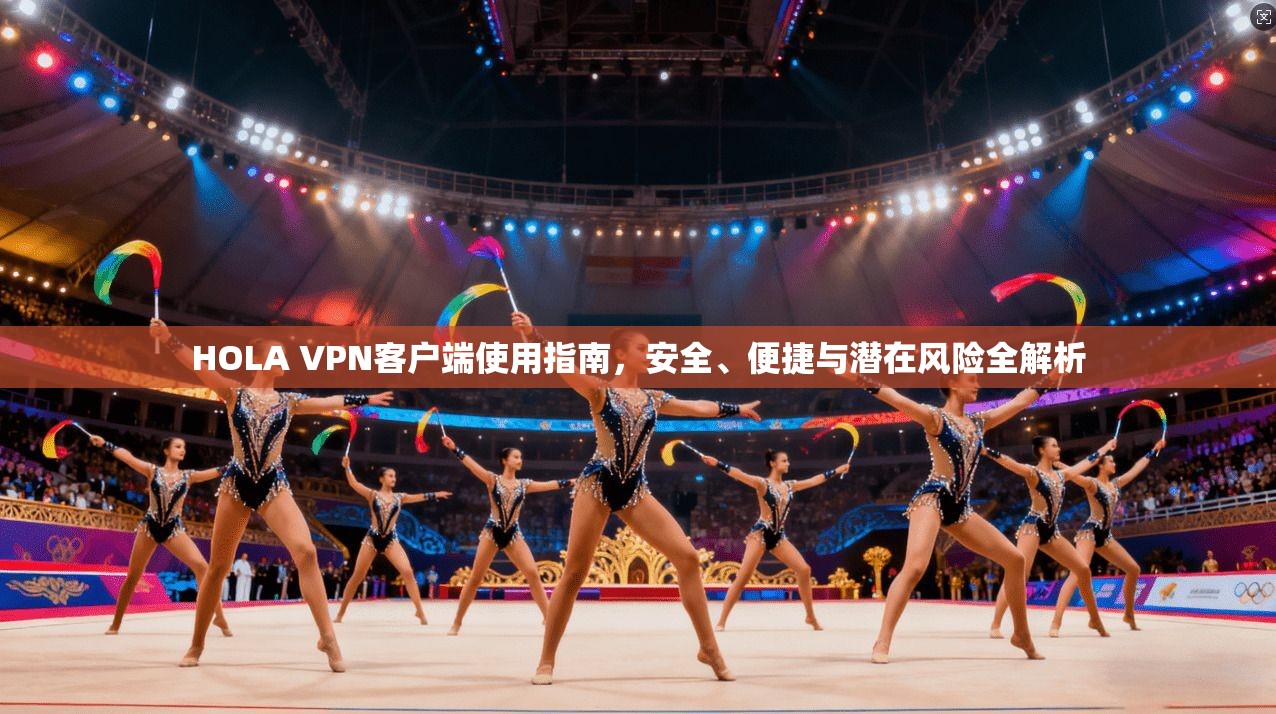 HOLA VPN客户端使用指南，安全、便捷与潜在风险全解析