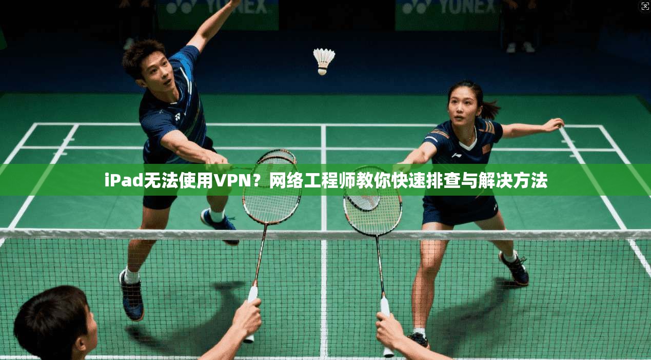 iPad无法使用VPN？网络工程师教你快速排查与解决方法