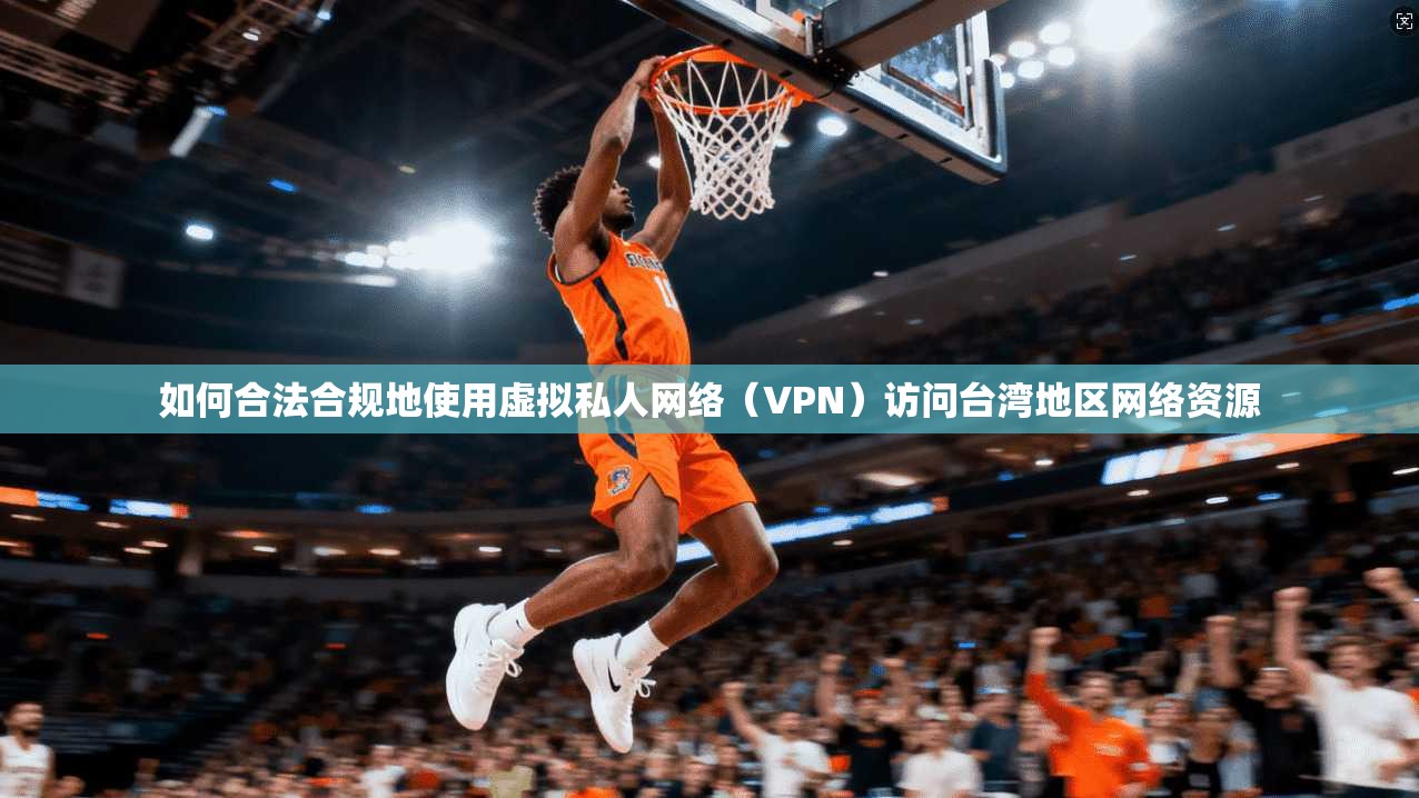 如何合法合规地使用虚拟私人网络（VPN）访问台湾地区网络资源