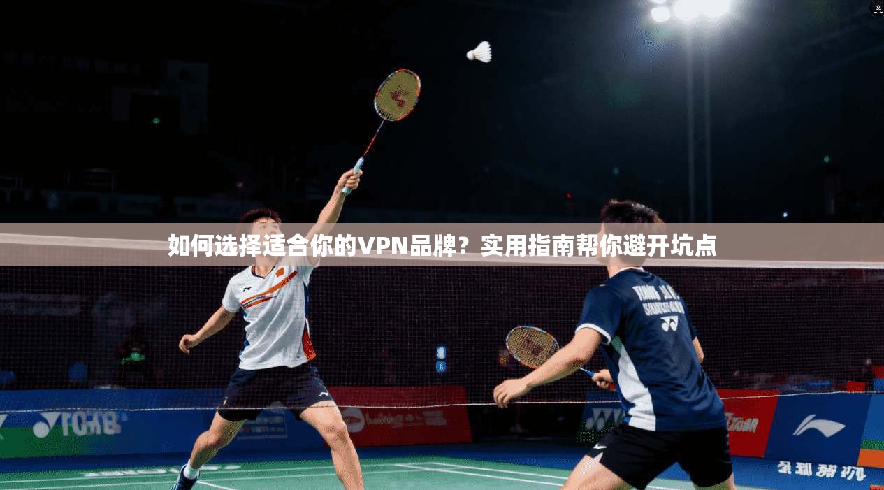 如何选择适合你的VPN品牌？实用指南帮你避开坑点