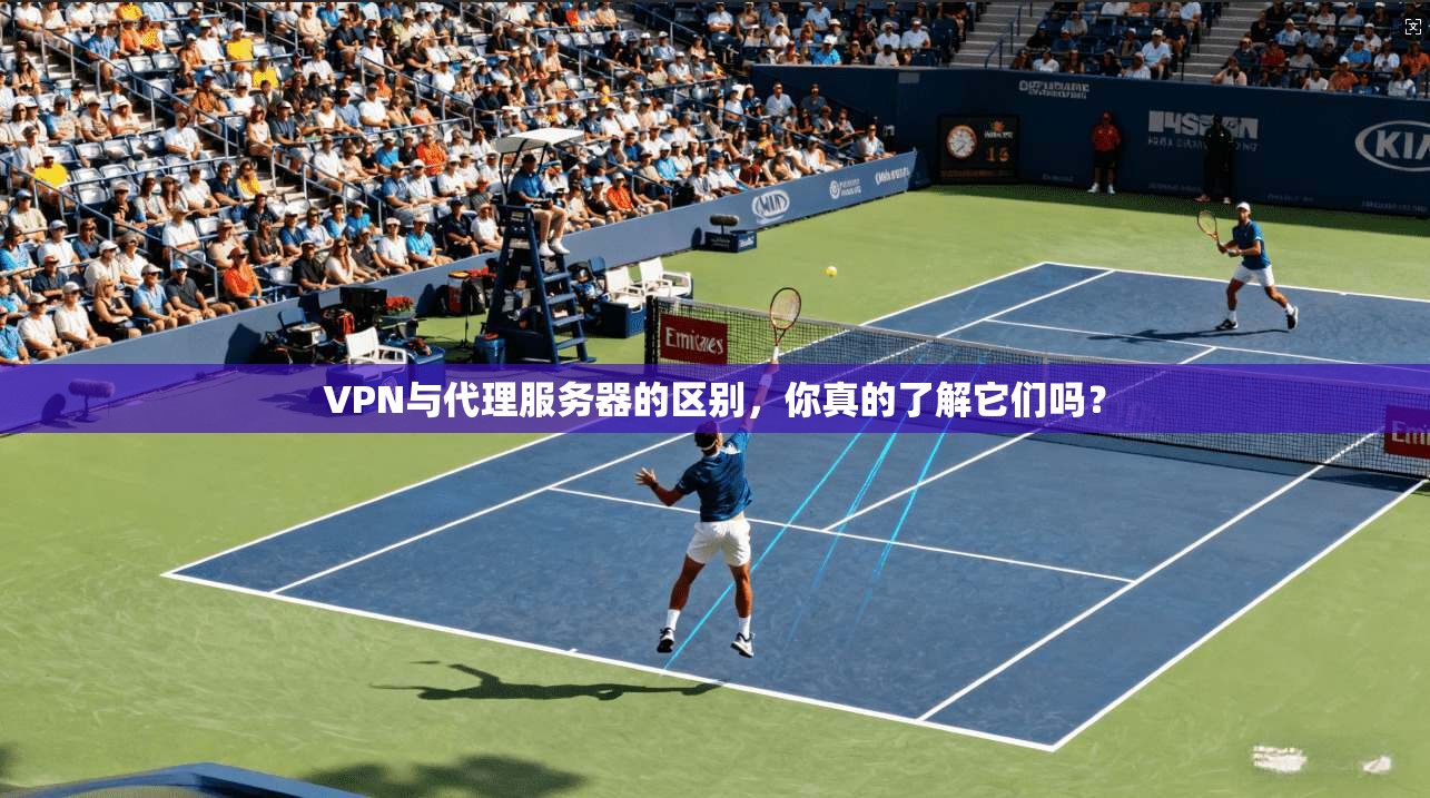 VPN与代理服务器的区别，你真的了解它们吗？