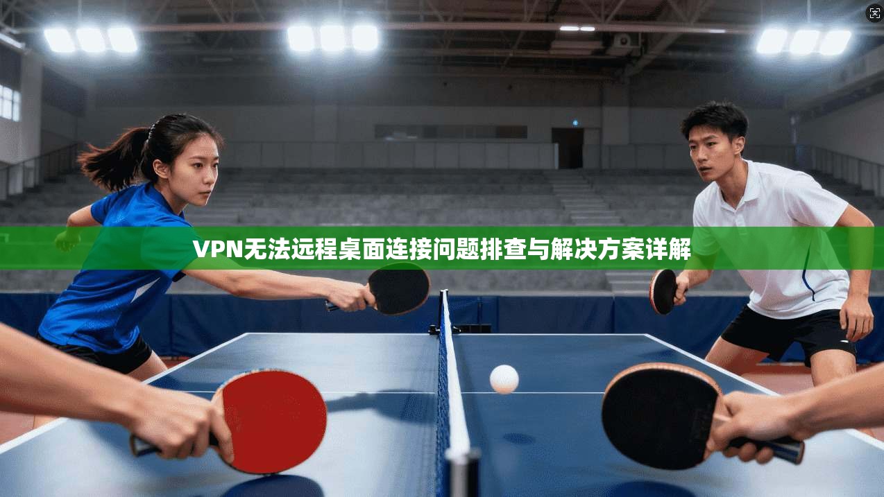 VPN无法远程桌面连接问题排查与解决方案详解