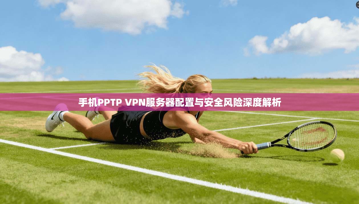 手机PPTP VPN服务器配置与安全风险深度解析