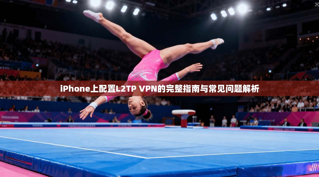 iPhone上配置L2TP VPN的完整指南与常见问题解析