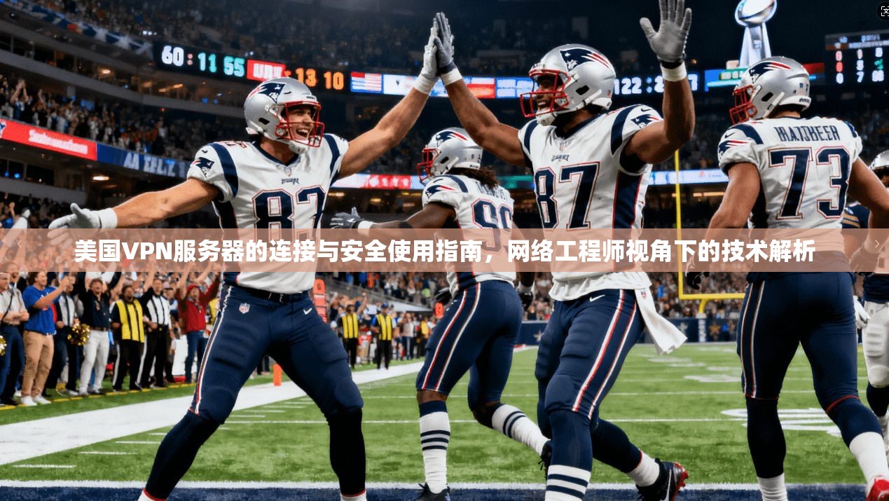 美国VPN服务器的连接与安全使用指南，网络工程师视角下的技术解析