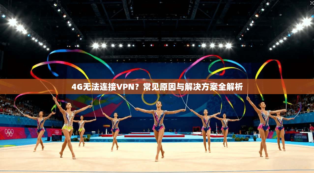 4G无法连接VPN？常见原因与解决方案全解析