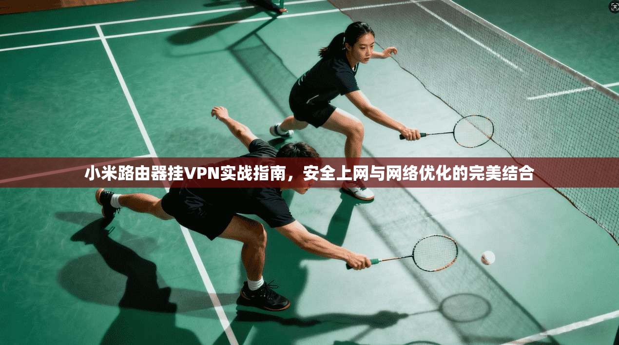 小米路由器挂VPN实战指南，安全上网与网络优化的完美结合