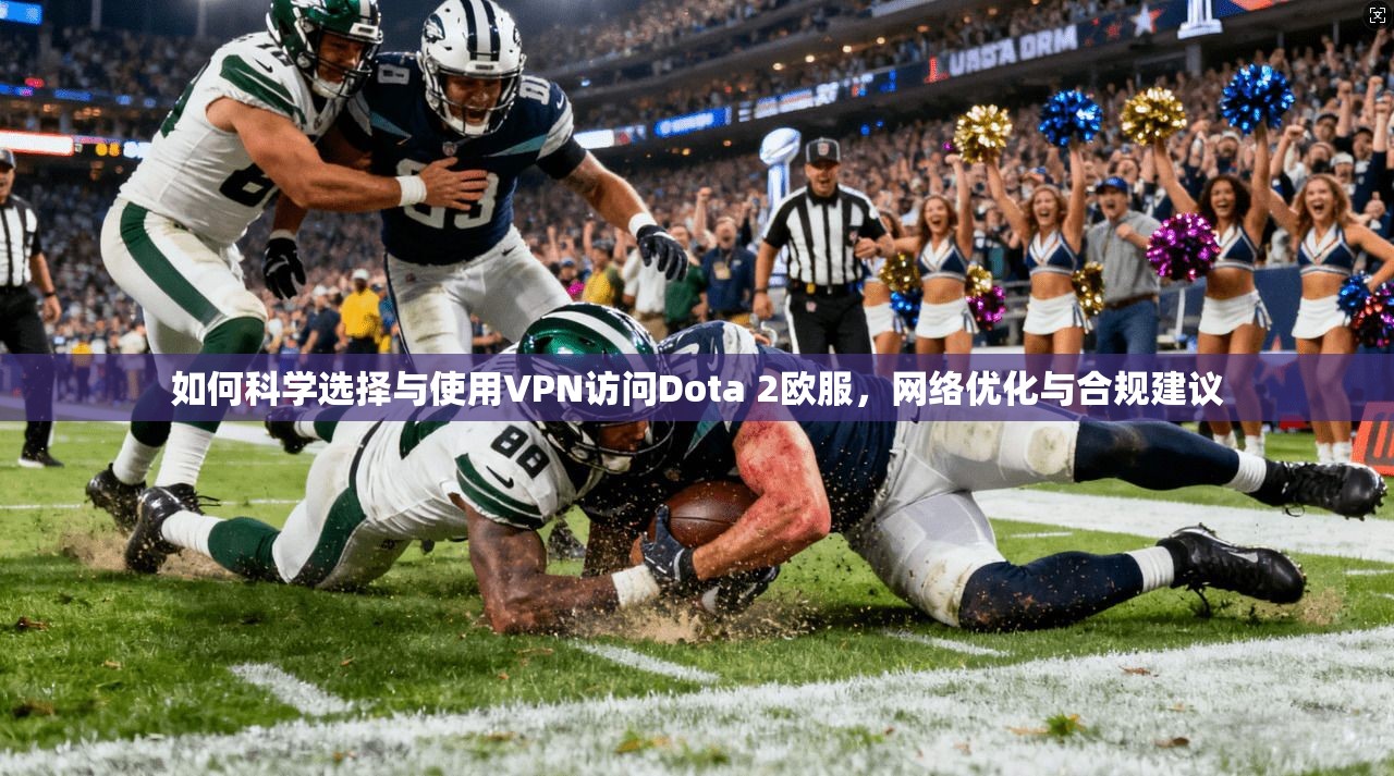 如何科学选择与使用VPN访问Dota 2欧服，网络优化与合规建议