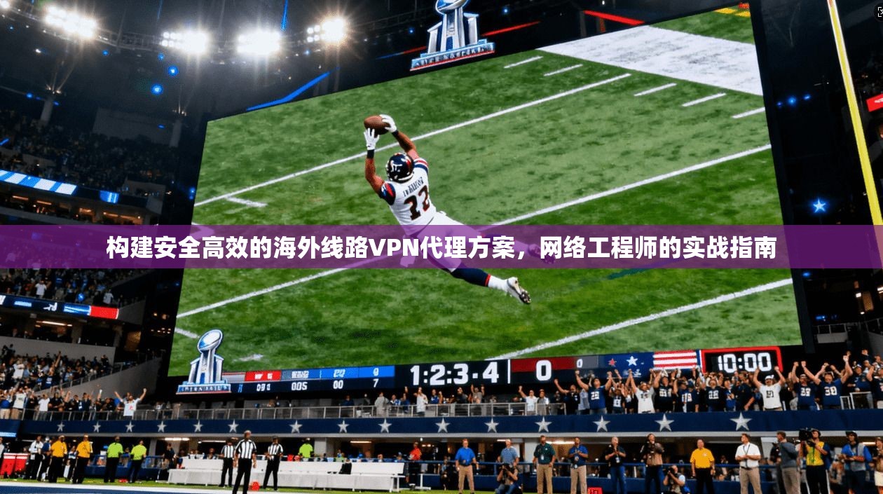 构建安全高效的海外线路VPN代理方案，网络工程师的实战指南